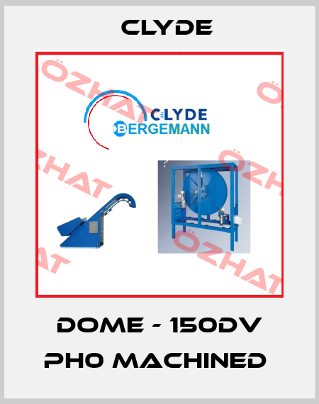 Dome - 150DV PH0 machined  Clyde